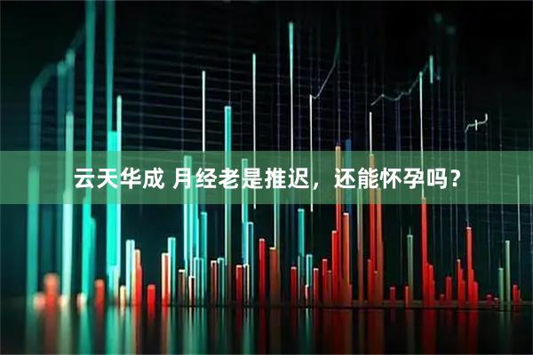 云天华成 月经老是推迟，还能怀孕吗？