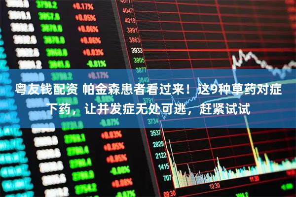 粤友钱配资 帕金森患者看过来！这9种草药对症下药，让并发症无处可逃，赶紧试试