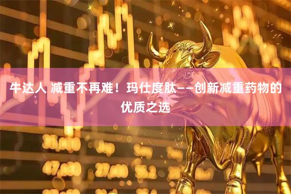 牛达人 减重不再难！玛仕度肽——创新减重药物的优质之选