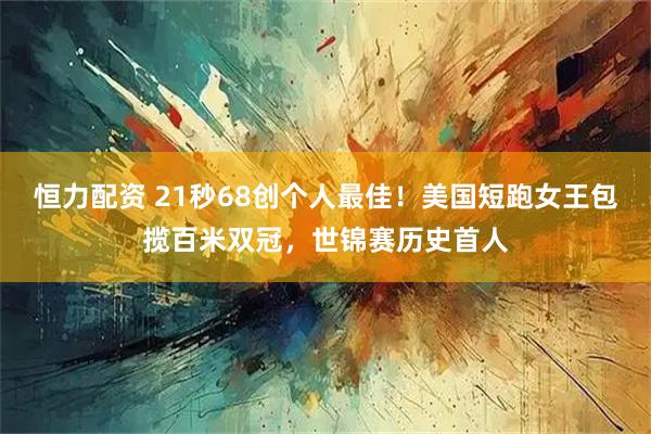 恒力配资 21秒68创个人最佳！美国短跑女王包揽百米双冠，世锦赛历史首人