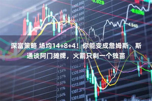 深富策略 场均14+8+4！你能变成詹姆斯，斯通谈阿门摊牌，火箭只剩一个独苗