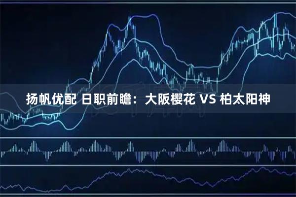 扬帆优配 日职前瞻：大阪樱花 VS 柏太阳神