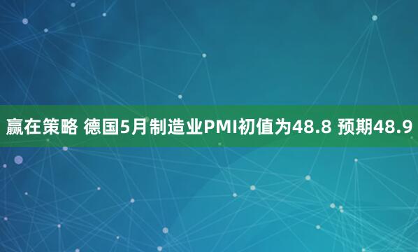 赢在策略 德国5月制造业PMI初值为48.8 预期48.9