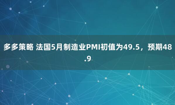 多多策略 法国5月制造业PMI初值为49.5，预期48.9