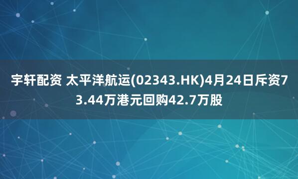 宇轩配资 太平洋航运(02343.HK)4月24日斥资73.44万港元回购42.7万股