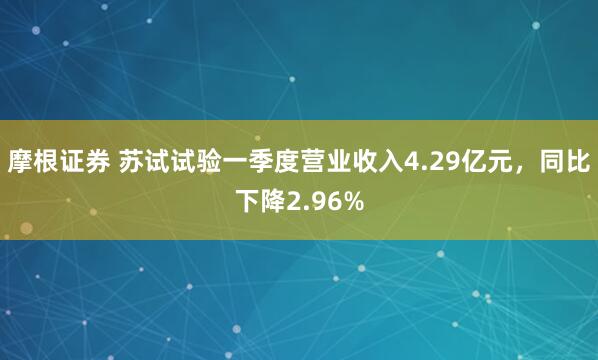 摩根证券 苏试试验一季度营业收入4.29亿元，同比下降2.96%