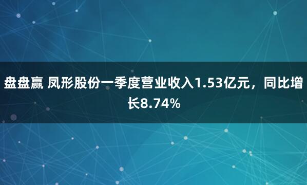盘盘赢 凤形股份一季度营业收入1.53亿元，同比增长8.74%