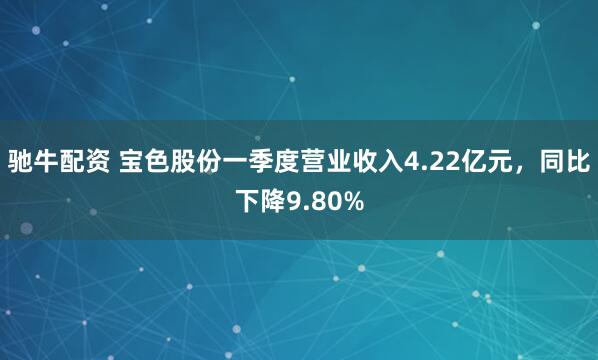 驰牛配资 宝色股份一季度营业收入4.22亿元，同比下降9.80%