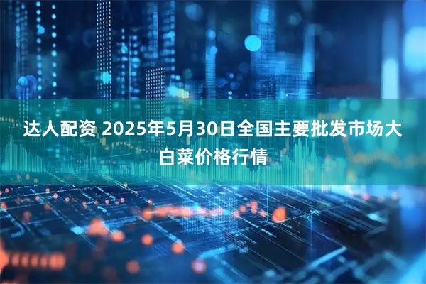 达人配资 2025年5月30日全国主要批发市场大白菜价格行情