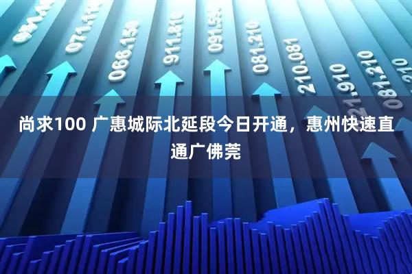 尚求100 广惠城际北延段今日开通，惠州快速直通广佛莞