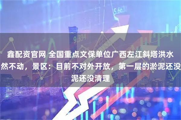 鑫配资官网 全国重点文保单位广西左江斜塔洪水中岿然不动，景区：目前不对外开放，第一层的淤泥还没清理