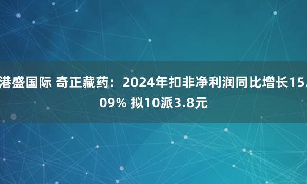 港盛国际 奇正藏药：2024年扣非净利润同比增长15.09% 拟10派3.8元