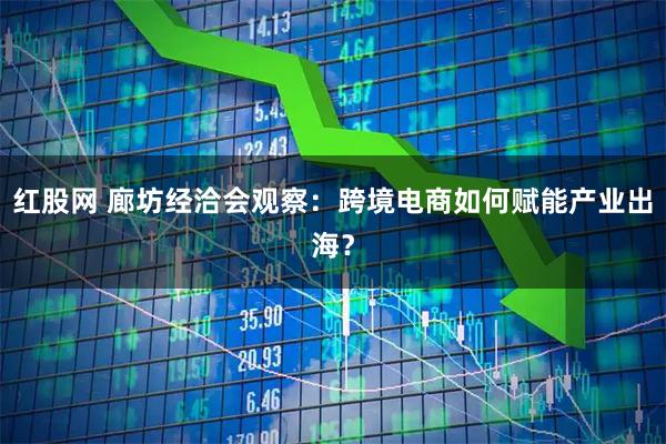红股网 廊坊经洽会观察：跨境电商如何赋能产业出海？