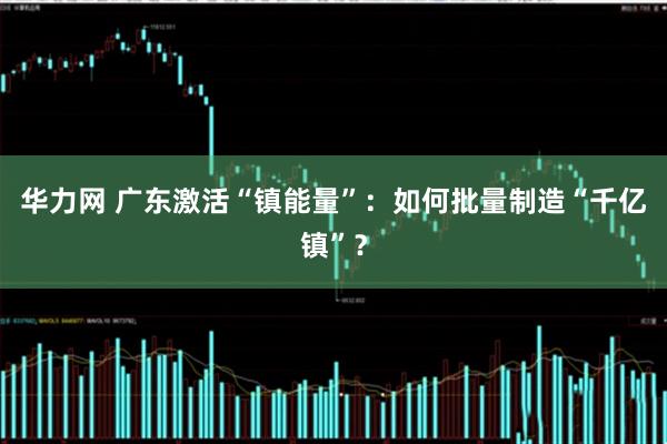 华力网 广东激活“镇能量”：如何批量制造“千亿镇”？