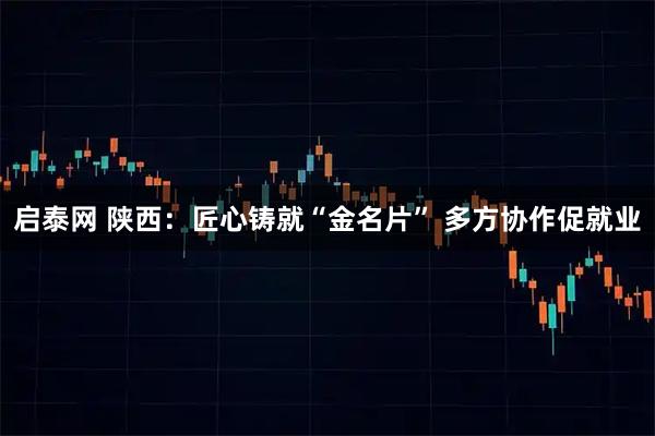 启泰网 陕西：匠心铸就“金名片”&#32;多方协作促就业