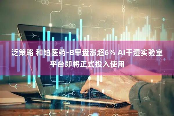 泛策略 和铂医药-B早盘涨超6% AI干湿实验室平台即将正式投入使用