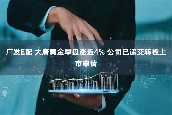 广发E配 大唐黄金早盘涨近4% 公司已递交转板上市申请