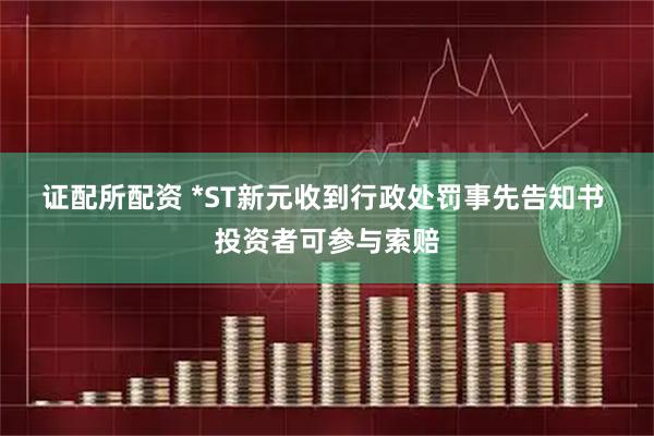 证配所配资 *ST新元收到行政处罚事先告知书  投资者可参与索赔