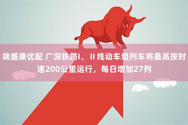 端盛康优配 广深铁路I、Ⅱ线动车组列车将最高按时速200公里运行，每日增加27列