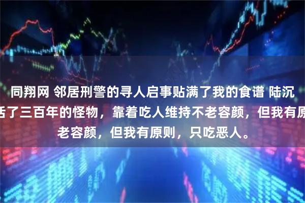 同翔网 邻居刑警的寻人启事贴满了我的食谱 陆沉沈月见 我是个活了三百年的怪物，靠着吃人维持不老容颜，但我有原则，只吃恶人。