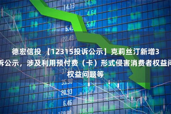 德宏信投 【12315投诉公示】克莉丝汀新增3件投诉公示，涉及利用预付费（卡）形式侵害消费者权益问题等
