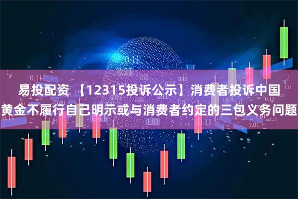 易投配资 【12315投诉公示】消费者投诉中国黄金不履行自己明示或与消费者约定的三包义务问题