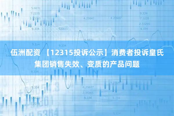 伍洲配资 【12315投诉公示】消费者投诉皇氏集团销售失效、变质的产品问题