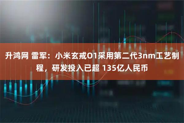 升鸿网 雷军：小米玄戒O1采用第二代3nm工艺制程，研发投入已超 135亿人民币