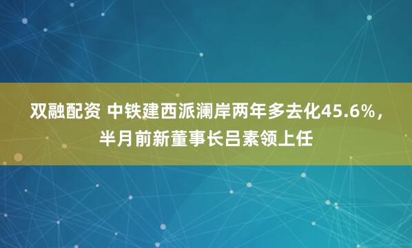 双融配资 中铁建西派澜岸两年多去化45.6%，半月前新董事长吕素领上任