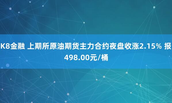 K8金融 上期所原油期货主力合约夜盘收涨2.15% 报498.00元/桶