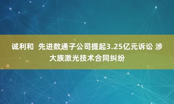 诚利和  先进数通子公司提起3.25亿元诉讼 涉大族激光技术合同纠纷
