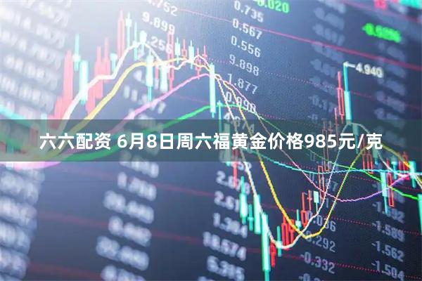 六六配资 6月8日周六福黄金价格985元/克