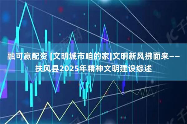 融可赢配资 [文明城市咱的家]文明新风拂面来——扶风县2025年精神文明建设综述