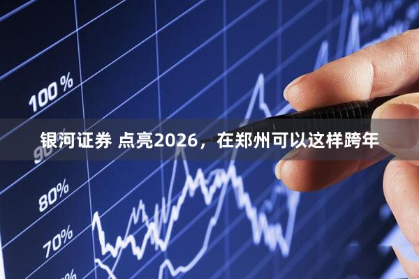 银河证券 点亮2026，在郑州可以这样跨年