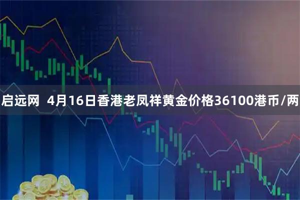 启远网  4月16日香港老凤祥黄金价格36100港币/两