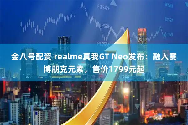 金八号配资 realme真我GT Neo发布：融入赛博朋克元素，售价1799元起