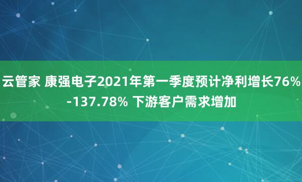 云管家 康强电子2021年第一季度预计净利增长76%-137.78% 下游客户需求增加