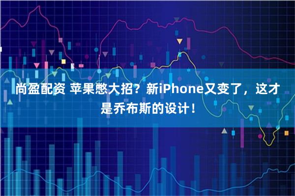 尚盈配资 苹果憋大招？新iPhone又变了，这才是乔布斯的设计！