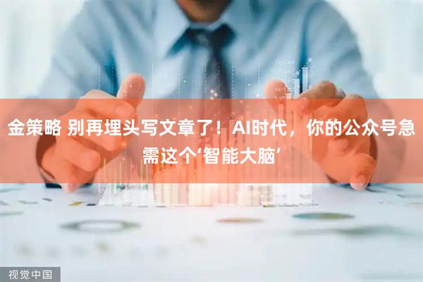 金策略 别再埋头写文章了！AI时代，你的公众号急需这个‘智能大脑’