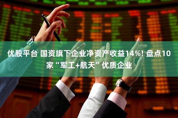 优股平台 国资旗下企业净资产收益14%! 盘点10家“军工+航天”优质企业