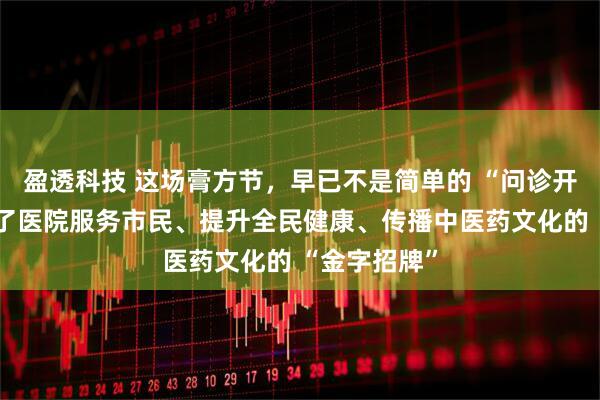 盈透科技 这场膏方节，早已不是简单的 “问诊开方”，更成了医院服务市民、提升全民健康、传播中医药文化的 “金字招牌”