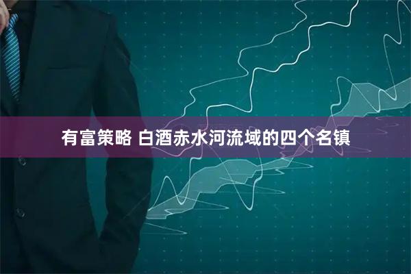 有富策略 白酒赤水河流域的四个名镇