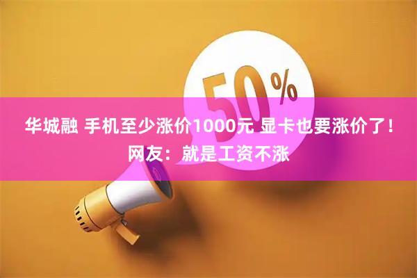 华城融 手机至少涨价1000元 显卡也要涨价了！网友：就是工资不涨