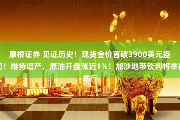 摩根证券 见证历史！现货金价首破3900美元盎司！维持增产，原油开盘涨近1%！加沙地带谈判将举行
