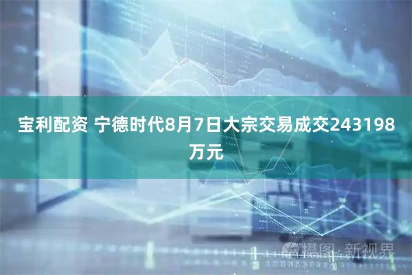 宝利配资 宁德时代8月7日大宗交易成交243198万元