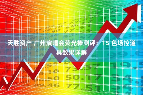 天胜资产 广州演唱会荧光棒测评：15 色场控道具效果详解
