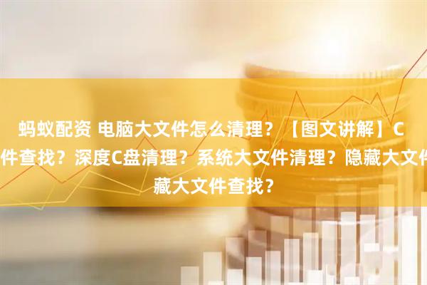 蚂蚁配资 电脑大文件怎么清理？【图文讲解】C 盘大文件查找？深度C盘清理？系统大文件清理？隐藏大文件查找？