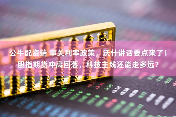 公牛配资端 事关利率政策，沃什讲话要点来了！股指期货冲高回落，科技主线还能走多远？