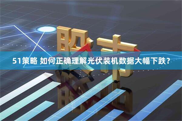 51策略 如何正确理解光伏装机数据大幅下跌?